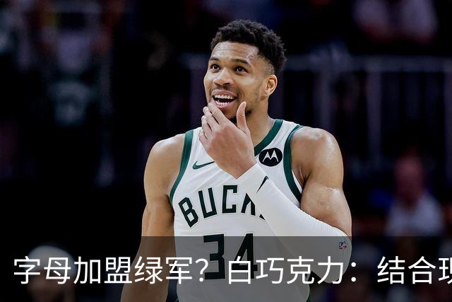 字母加盟绿军？白巧克力：结合现有打法 我更愿意保留双探花组合